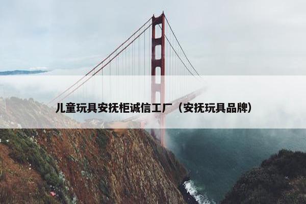 儿童玩具安抚柜诚信工厂（安抚玩具品牌）