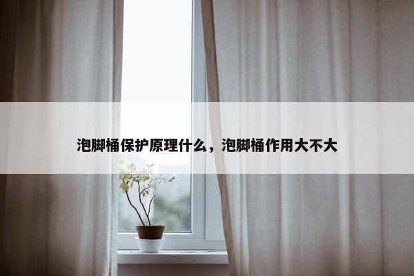 泡脚桶保护原理什么，泡脚桶作用大不大