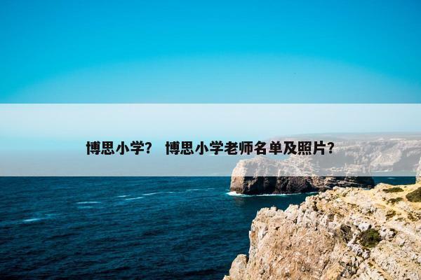 博思小学? 博思小学老师名单及照片? 博思小学? 博思小学老师名单及照片?