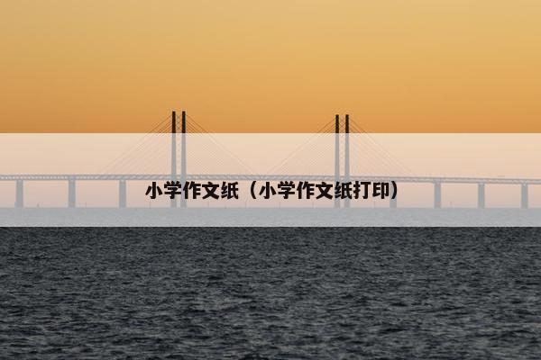 小学作文纸(小学作文纸打印) 小学作文纸(小学作文纸打印)
