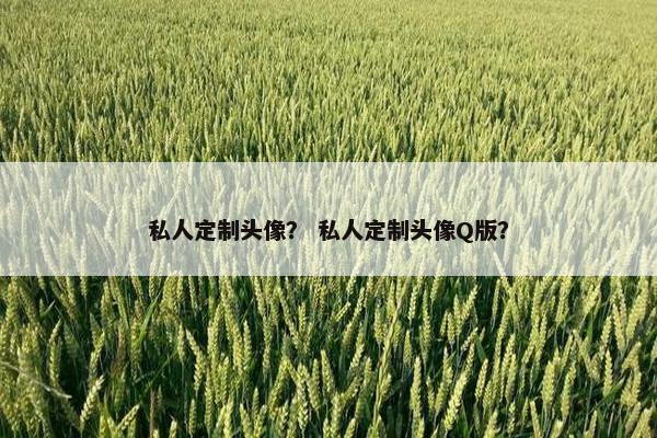 私人定制头像? 私人定制头像Q版? 私人定制头像? 私人定制头像Q版?