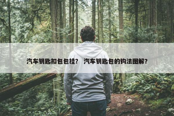 汽车钥匙扣包包挂? 汽车钥匙包的钩法图解? 汽车钥匙扣包包挂? 汽车钥匙包的钩法图解?