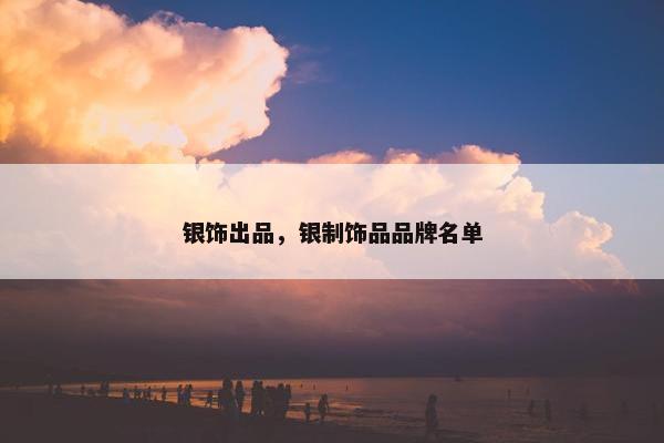 银饰出品，银制饰品品牌名单