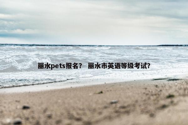 丽水pets报名? 丽水市英语等级考试? 丽水pets报名? 丽水市英语等级考试?