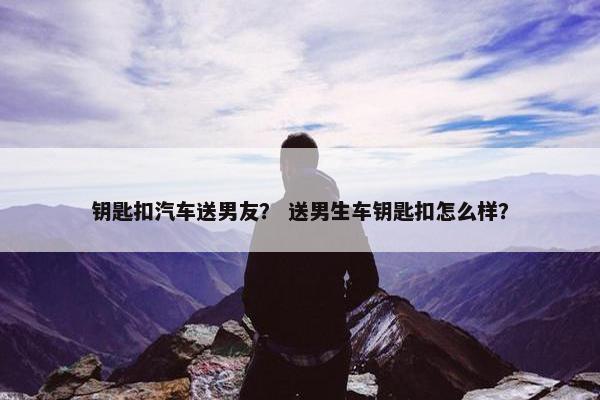 钥匙扣汽车送男友？ 送男生车钥匙扣怎么样？