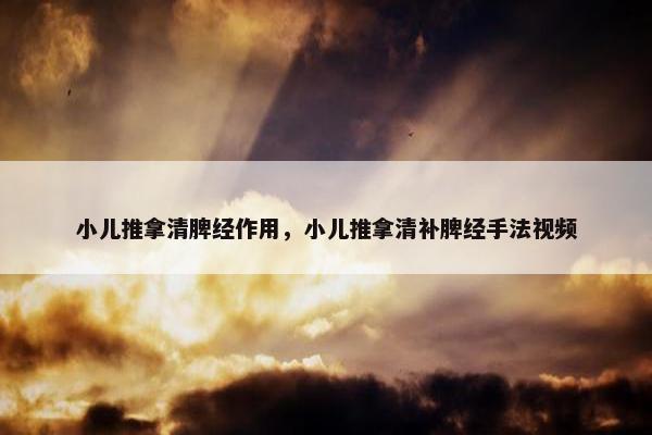 小儿推拿清脾经作用，小儿推拿清补脾经手法视频
