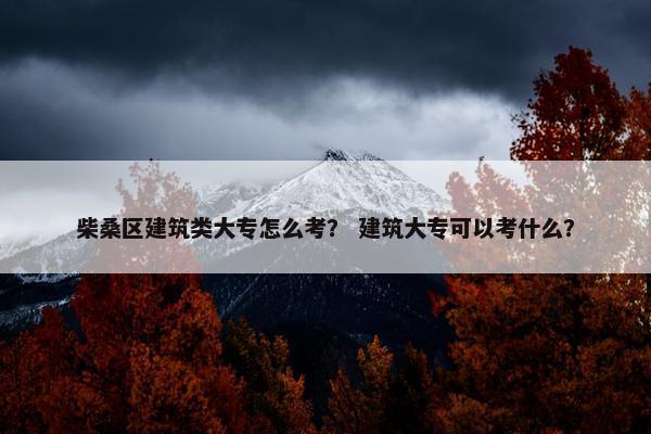 柴桑区建筑类大专怎么考？ 建筑大专可以考什么？