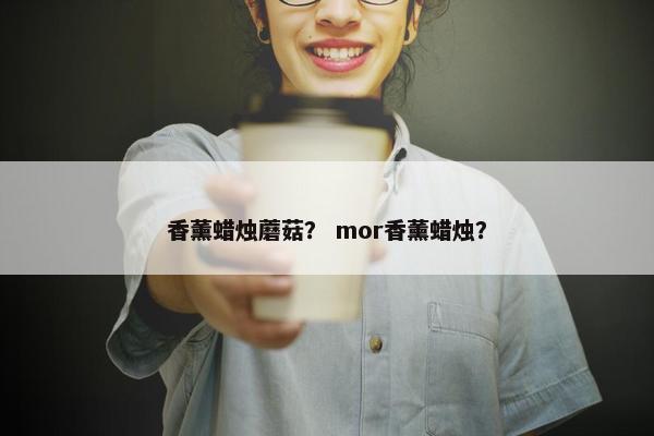 香薰蜡烛蘑菇? mor香薰蜡烛? 香薰蜡烛蘑菇? mor香薰蜡烛?