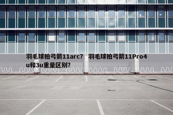 羽毛球拍弓箭11arc？ 羽毛球拍弓箭11Pro4u和3u重量区别？