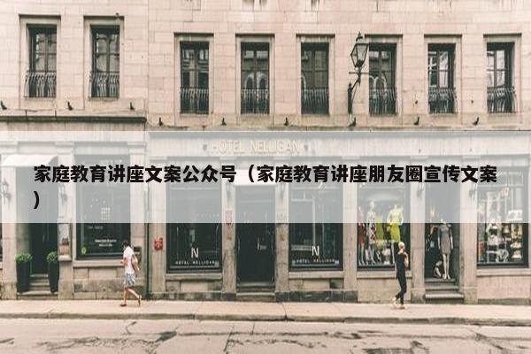 家庭教育讲座文案公众号（家庭教育讲座朋友圈宣传文案）