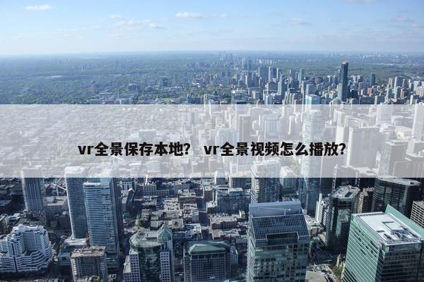 vr全景保存本地？ vr全景视频怎么播放？