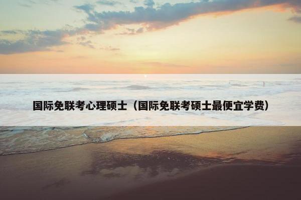 国际免联考心理硕士(国际免联考硕士最便宜学费) 国际免联考心理硕士(国际免联考硕士最便宜学费)