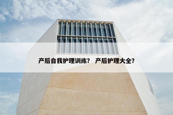 产后自我护理训练? 产后护理大全? 产后自我护理训练? 产后护理大全?