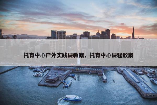 托育中心户外实践课教案，托育中心课程教案