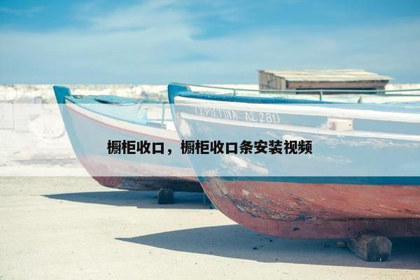 橱柜收口，橱柜收口条安装视频