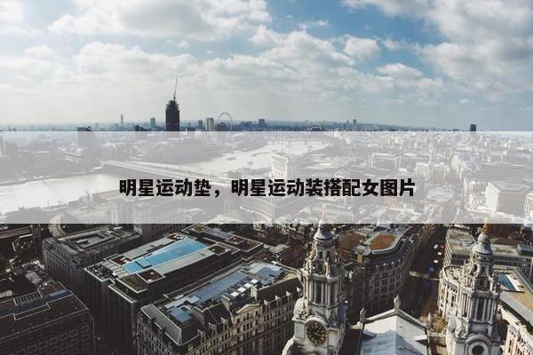 明星运动垫,明星运动装搭配女图片 明星运动垫,明星运动装搭配女图片