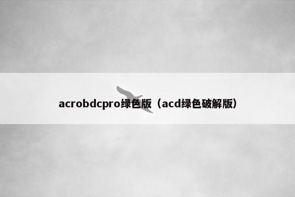 acrobdcpro绿色版(acd绿色破解版) acrobdcpro绿色版(acd绿色破解版)