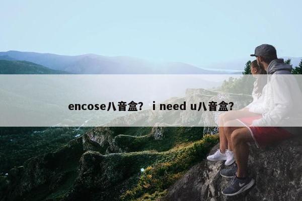 encose八音盒? i need u八音盒? encose八音盒? i need u八音盒?