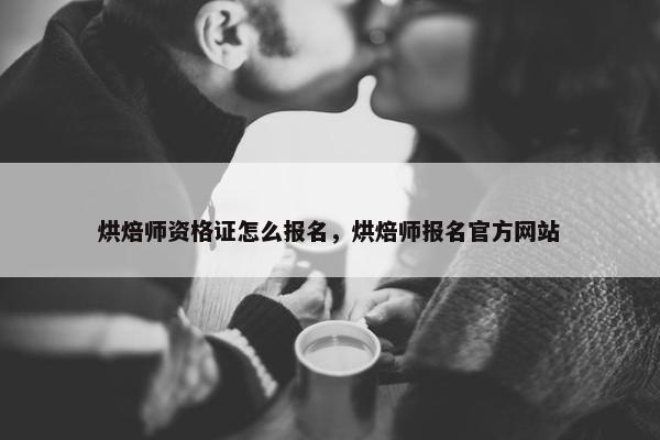 烘焙师资格证怎么报名，烘焙师报名官方网站