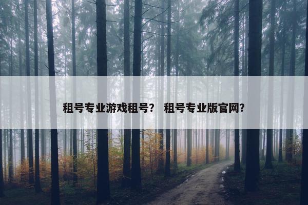 租号专业游戏租号？ 租号专业版官网？