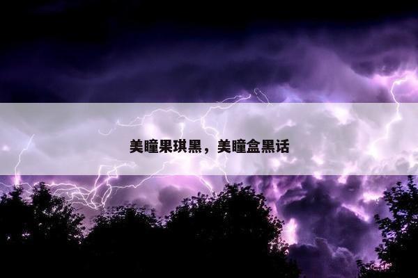 美瞳果琪黑，美瞳盒黑话