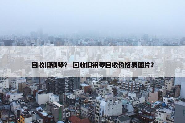 回收旧钢琴？ 回收旧钢琴回收价格表图片？