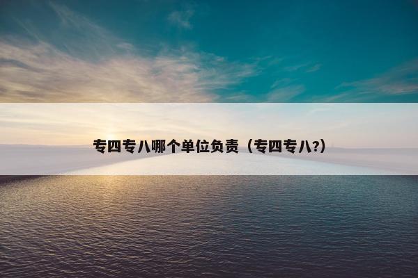 专四专八哪个单位负责（专四专八?）
