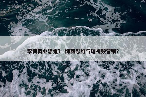 李博商业思维？ 博商思维与短视频营销？