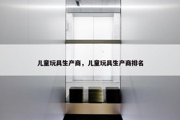 儿童玩具生产商，儿童玩具生产商排名