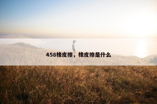 458橡皮擦,橡皮擦是什么 458橡皮擦,橡皮擦是什么