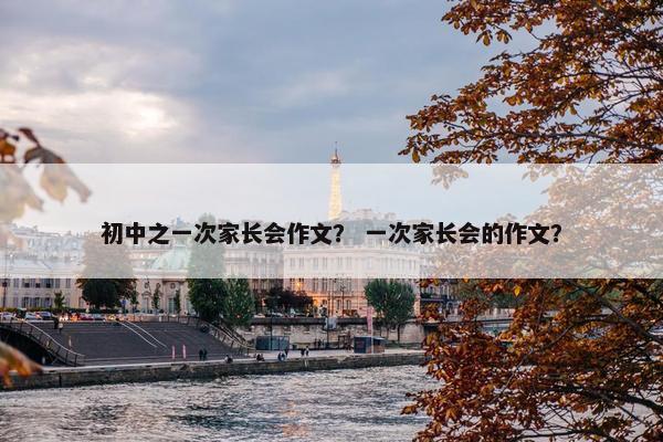 初中之一次家长会作文？ 一次家长会的作文？