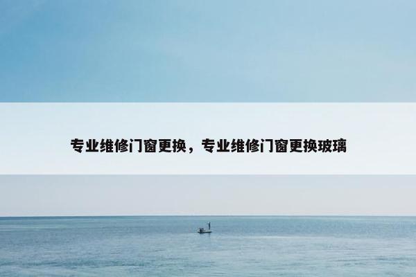 专业维修门窗更换，专业维修门窗更换玻璃