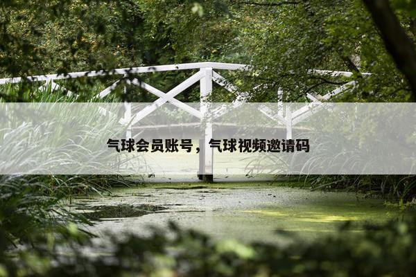 气球会员账号，气球视频邀请码