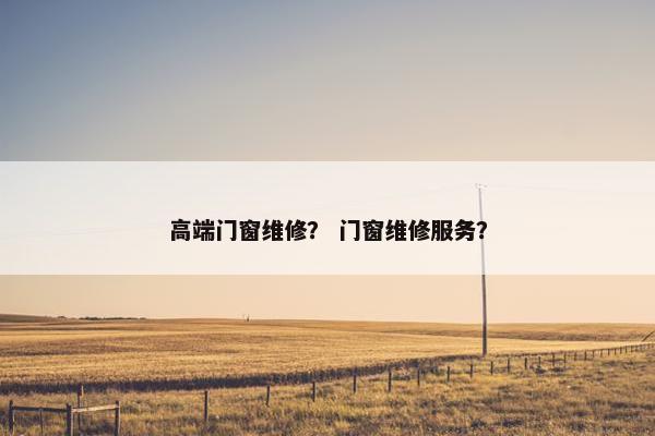 高端门窗维修? 门窗维修服务? 高端门窗维修? 门窗维修服务?