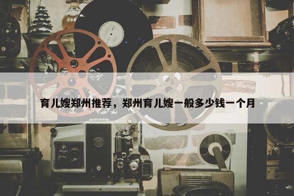 育儿嫂郑州推荐,郑州育儿嫂一般多少钱一个月 育儿嫂郑州推荐,郑州育儿嫂一般多少钱一个月
