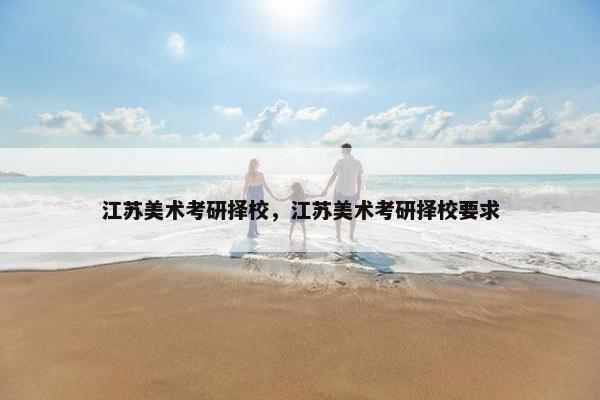 江苏美术考研择校，江苏美术考研择校要求