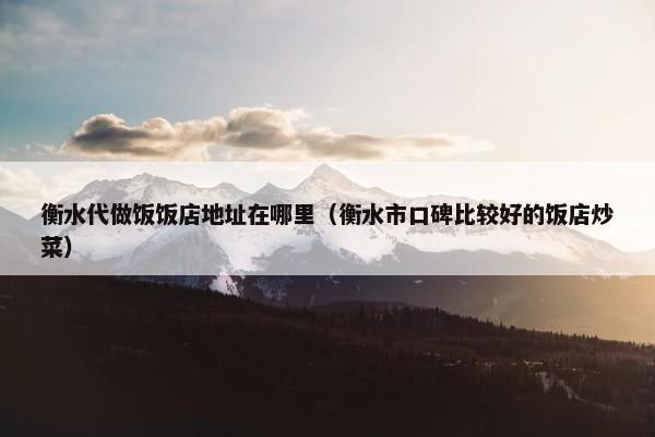 衡水代做饭饭店地址在哪里(衡水市口碑比较好的饭店炒菜) 衡水代做饭饭店地址在哪里(衡水市口碑比较好的饭店炒菜)