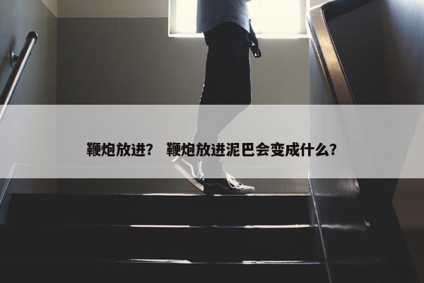 鞭炮放进？ 鞭炮放进泥巴会变成什么？