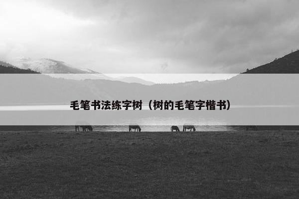 毛笔书法练字树(树的毛笔字楷书) 毛笔书法练字树(树的毛笔字楷书)
