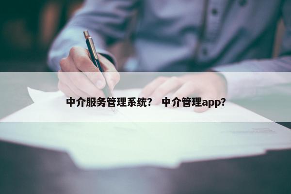 中介服务管理系统？ 中介管理app？