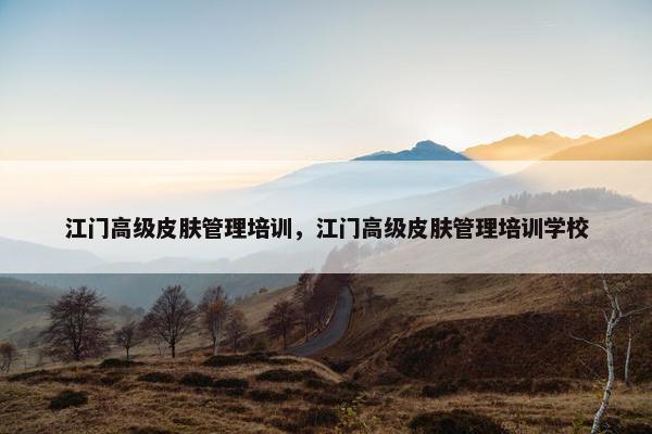 江门高级皮肤管理培训，江门高级皮肤管理培训学校