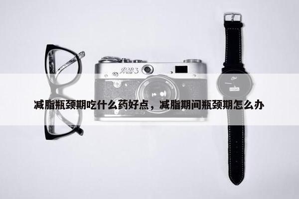 减脂瓶颈期吃什么药好点，减脂期间瓶颈期怎么办