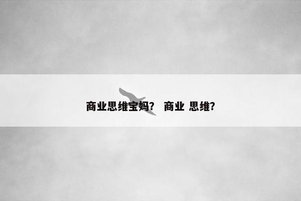 商业思维宝妈？ 商业 思维？