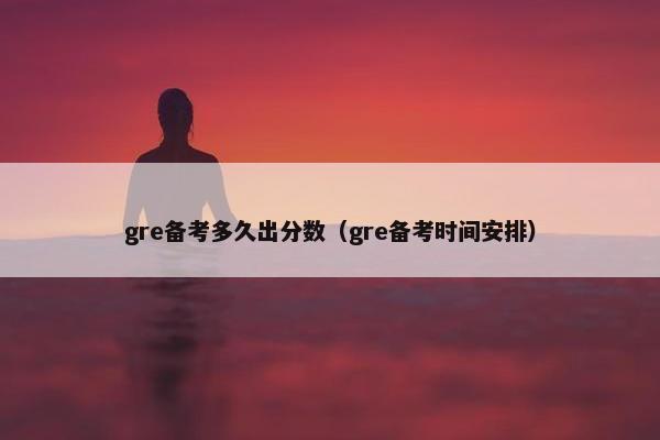 gre备考多久出分数（gre备考时间安排）