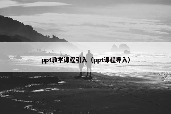 ppt教学课程引入（ppt课程导入）