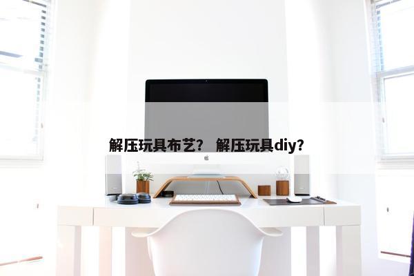 解压玩具布艺？ 解压玩具diy？