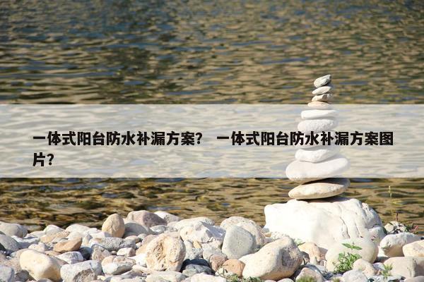 一体式阳台防水补漏方案？ 一体式阳台防水补漏方案图片？