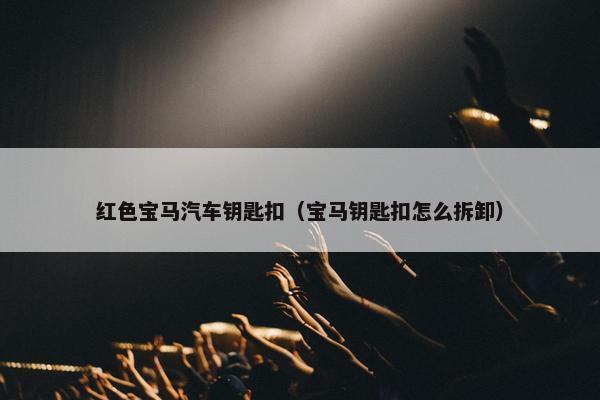 红色宝马汽车钥匙扣（宝马钥匙扣怎么拆卸）