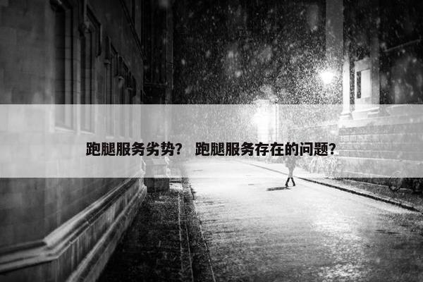 跑腿服务劣势？ 跑腿服务存在的问题？
