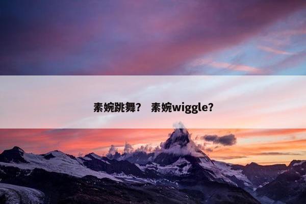 素婉跳舞？ 素婉wiggle？